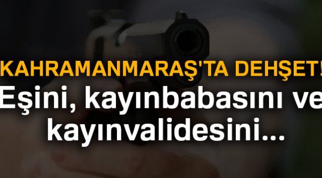 Kahramanmaraş'ta dehşet! Eşini, kayınbabasını ve kayınvalidesini öldürdü...