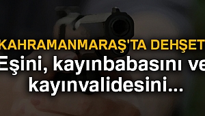 Kahramanmaraş'ta dehşet! Eşini, kayınbabasını ve kayınvalidesini öldürdü...